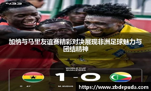 加纳与马里友谊赛精彩对决展现非洲足球魅力与团结精神