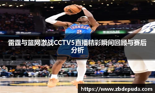 雷霆与篮网激战CCTV5直播精彩瞬间回顾与赛后分析
