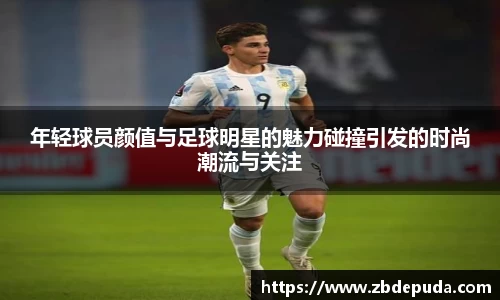 年轻球员颜值与足球明星的魅力碰撞引发的时尚潮流与关注