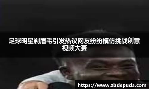 足球明星剃眉毛引发热议网友纷纷模仿挑战创意视频大赛