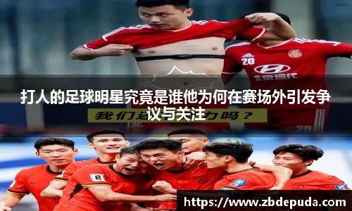 打人的足球明星究竟是谁他为何在赛场外引发争议与关注